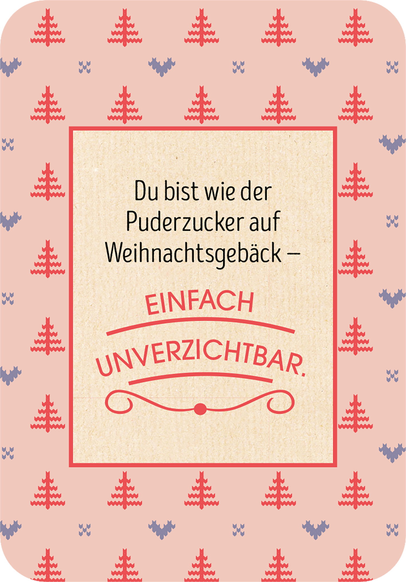Gezeigt wird eine Innen- oder Zusatzansicht von „Ich denk an dich im Advent“. Die Gestaltung zeigt einen sanften, rosafarbenen Hintergrund mit wiederholten Motiven von Weihnachtsbäumen in kräftigem Rot und dezenten lila Akzenten. Im Zentrum befindet sich ein quadratisches, offenes Feld mit einer beigefarbenen Textur. Darin steht der Text „Du bist wie der Puderzucker auf Weihnachtsgebäck – EINFACH UNVERZICHTBAR“ in eleganter, eindeutig lesbarer Typografie, wobei die hervorhebenden...