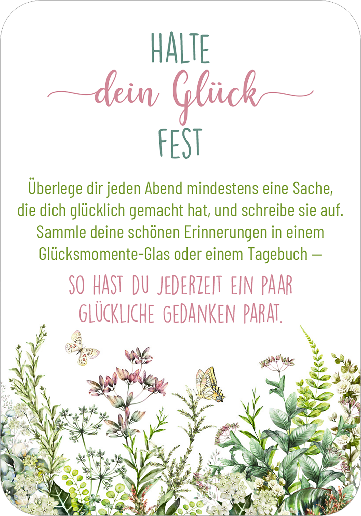 Gezeigt wird eine Innen- oder Zusatzansicht von „Sonne im Herzen“. Der Text ist in verspielter Schriftart angeordnet und kombiniert sanfte Pink- und Grüntöne. Oben steht „HALTE“ in Großbuchstaben, gefolgt von „dein Glück“ in eleganter, geschwungener Schrift und dem Wort „FEST“ in gleicher Schriftart. Darunter befindet sich eine einladende Beschreibung, die in Grüntönen gehalten ist. Am unteren Rand ergänzen handillustrierte florale Elemente die Gestaltung, die eine...