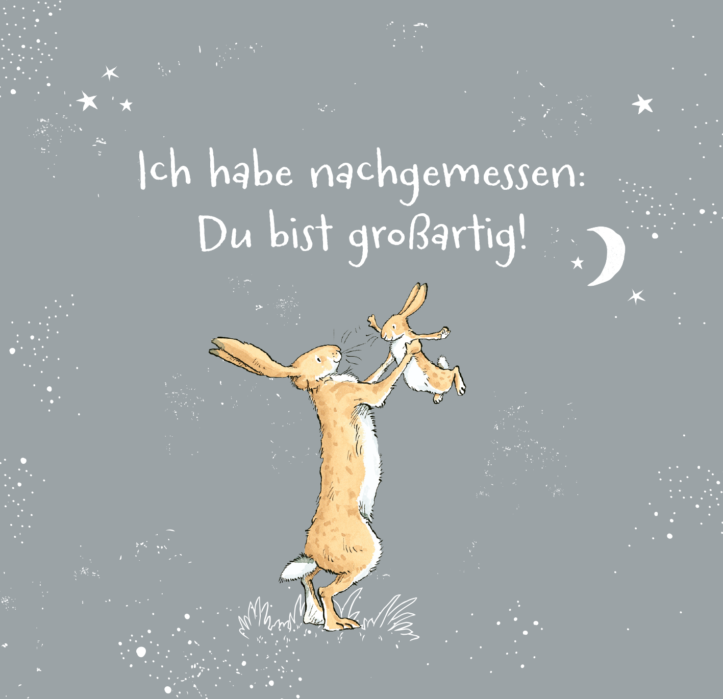 Gezeigt wird eine Innen- oder Zusatzansicht von „Weißt du eigentlich, wie lieb ich dich hab? 99 Gründe, warum ich dich so lieb habe“. Der Hintergrund ist hellgrau, auf dem zwei Illustrationen von Hasen zu sehen sind. Der größere Hase hält einen kleineren Hase in die Höhe. Darüber steht der Text „Ich habe nachgemessen: Du bist großartig!“ in weißer, verspielter Schrift. Kleine Sterne und eine Mondsichel rahmen die Szene ein und verleihen ihr eine verträumte Atmosphäre.