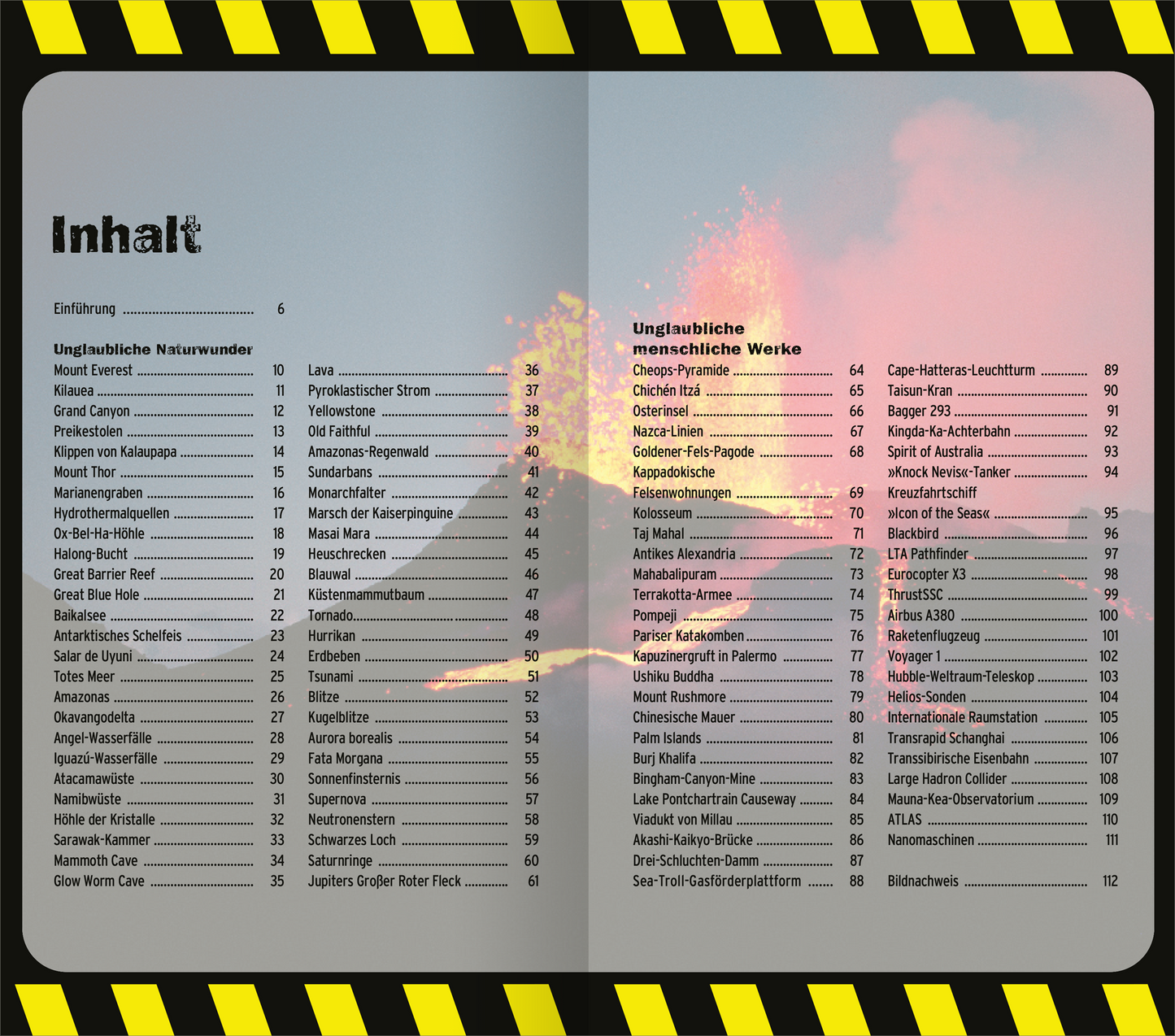 Gezeigt wird eine Innen- oder Zusatzansicht von „Die 100 unglaublichsten Dinge der Welt“. Auf der Doppelseite ist das Inhaltsverzeichnis abgebildet, unterteilt in „Unglaubliche Naturwunder“ und „Unglaubliche menschliche Werke“. Die Schrift ist klar und gut lesbar, in einer kombinierenden Verwendung von Serifen- und Blockbuchstaben. Der Hintergrund ist hellgrau, während die Titel in kräftigem Schwarz hervorgehoben werden. Gelbe Warnstreifen an der oberen und unteren Seite fügen...