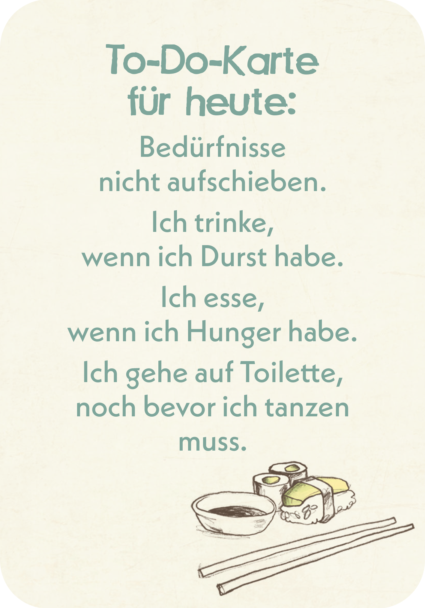 Gezeigt wird eine Innen- oder Zusatzansicht von „Mama-Mantras“. Die Ansicht zeigt eine To-Do-Karte mit den Aufforderungen „Bedürfnisse nicht aufschieben“. Die typografische Gestaltung ist klar und modern, in sanften, freundlichen Farben. Die Schrift ist groß und gut lesbar. Am unteren Rand sind einfache Zeichnungen von Sushi und Essstäbchen abgebildet, die den Text visuell ergänzen und eine spielerische Note hinzufügen.