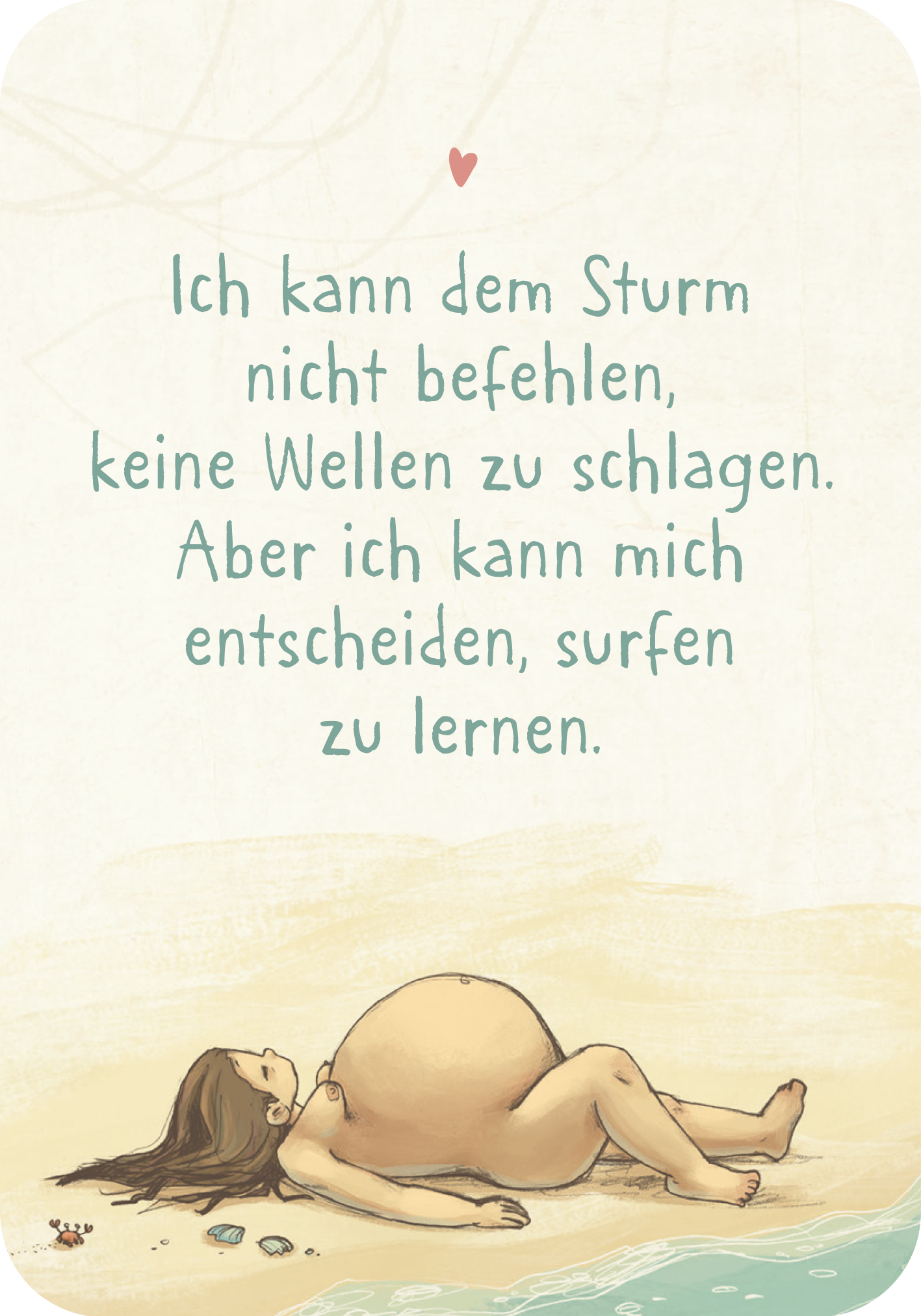 Gezeigt wird eine Innen- oder Zusatzansicht von „Mama-Mantra“. Im Vordergrund liegt eine schwangere Frau entspannt am Strand, umgeben von sanften Wellen. Der Hintergrund ist in warmen, hellen Tönen gehalten, mit einer minimalistischen Illustration von Sand und Muscheln. Die zentrale Botschaft in freundlicher, geschwungener Typografie lautet: „Ich kann dem Sturm nicht befehlen, keine Wellen zu schlagen. Aber ich kann mich entscheiden, surfen zu lernen.“ Die Schriftfarbe ist ein sanftes...