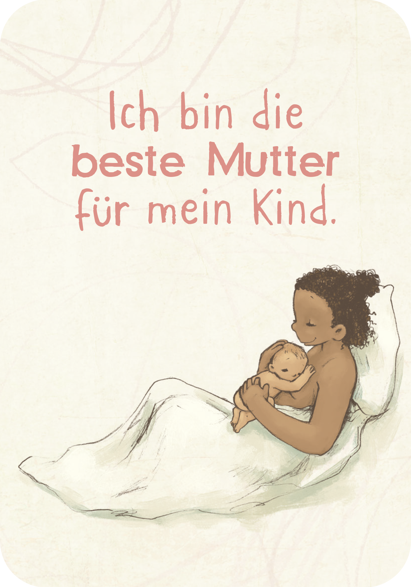 Gezeigt wird eine Innen- oder Zusatzansicht von „Mama-Mantras“. Die Illustration zeigt eine Mutter, die liebevoll ihr Kind hält, umhüllt von einer weißen Decke. Der Hintergrund ist weich und einfach, in sanften Beigetönen gehalten. Darüber steht in einer klaren, verspielten Schrift in Rosatönen der Satz: „Ich bin die beste Mutter für mein Kind.“ Die Typografie ist modern und ansprechend, wodurch eine warme, positive Atmosphäre erzeugt wird.
