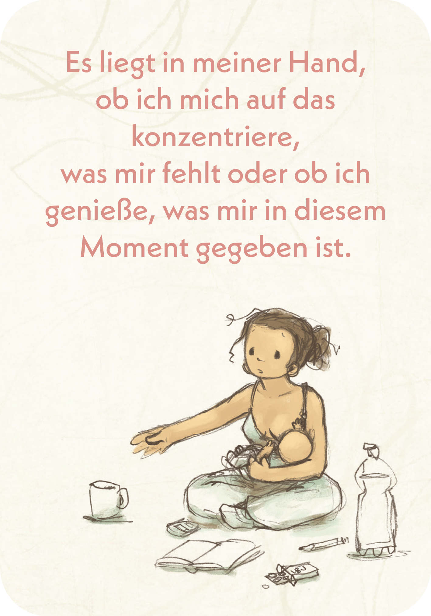 Gezeigt wird eine Innen- oder Zusatzansicht von „Mama-Mantras“. Die Illustration zeigt eine sitzende Frau mit braunen Haaren, die ein Baby hält. Sie ist in einem entspannten Moment erfasst, umgeben von einem Kaffeebecher und einem Notizbuch. Der Hintergrund ist in sanften, kreidigen Tönen gehalten. Der Text in einer gut lesbaren, rosafarbenen Schrift beschreibt die Wahl zwischen Konzentration auf das Fehlende oder das Genießen des Moments.