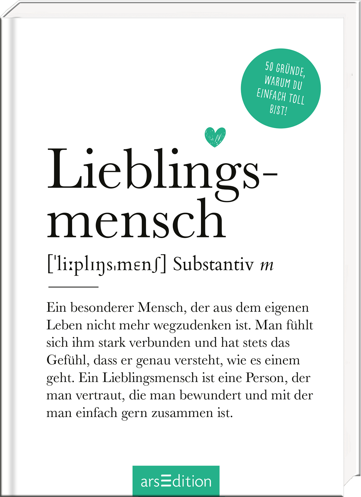 Das Buchcover zeigt einen klaren, minimalistischen Stil mit einem weißen Hintergrund. In großen, schwarzen Lettern steht „Lieblingsmensch“ auf der oberen Hälfte des Covers, gefolgt von einer Definition in kleinerer Schrift. Oben links befindet sich ein grünes Herz, das Wärme und Verbundenheit symbolisiert. In der oberen rechten Ecke prangt ein runder, grüner Button mit dem Text „50 Gründe, warum du einfach toll bist!“. Ganz unten mittig steht der Logoschriftzug von arsEdition.