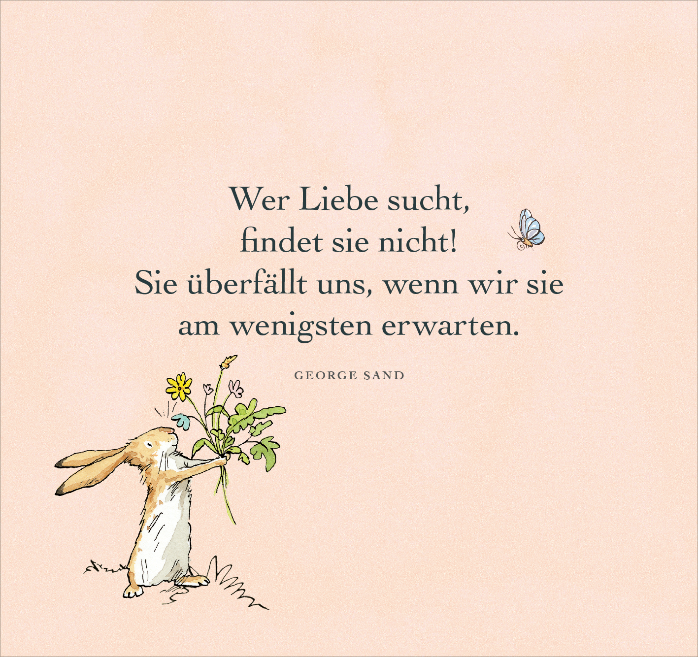 Gezeigt wird eine Innen- oder Zusatzansicht von „Bis zum Mond und wieder zurück – so sehr liebe ich dich!“. Die Illustration zeigt einen niedlichen Hasen, der Blumen hält und von einer kleinen Schmetterling umflogen wird. Der Hintergrund ist in sanftem Rosa gehalten. Die Schrift ist klar und gut lesbar, mit einer Mischung aus verschnörkelten und schlichten Buchstaben. Der Text lautet: „Wer Liebe sucht, findet sie nicht! Sie überfällt uns, wenn wir sie am wenigsten erwarten.“ Die...