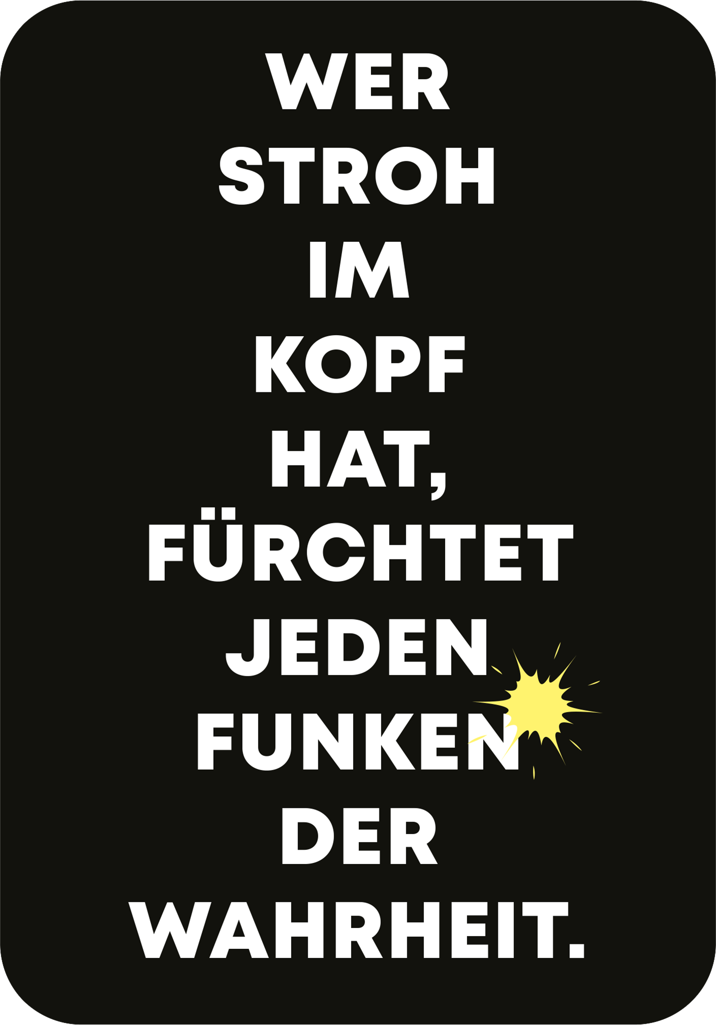 Gezeigt wird eine Innen- oder Zusatzansicht von „Es ist Zeit für einen Mutausbruch“. Der Hintergrund ist schwarz, darauf befindet sich ein kräftiger, weißer Schriftzug. Die zentrale Aussage lautet: „WER STROH IM KOPF HAT, FÜRCHTET JEden FUNKEN DER WAHRHEIT.“ Der Text ist in großer, fettgedruckter Typografie gehalten, wobei das Wort „FUNKEN“ in einer variierenden Schriftart hervorgehoben ist. Ein gelbes grafisches Element unterstreicht das Wort, was ihm zusätzlichen visuellem...