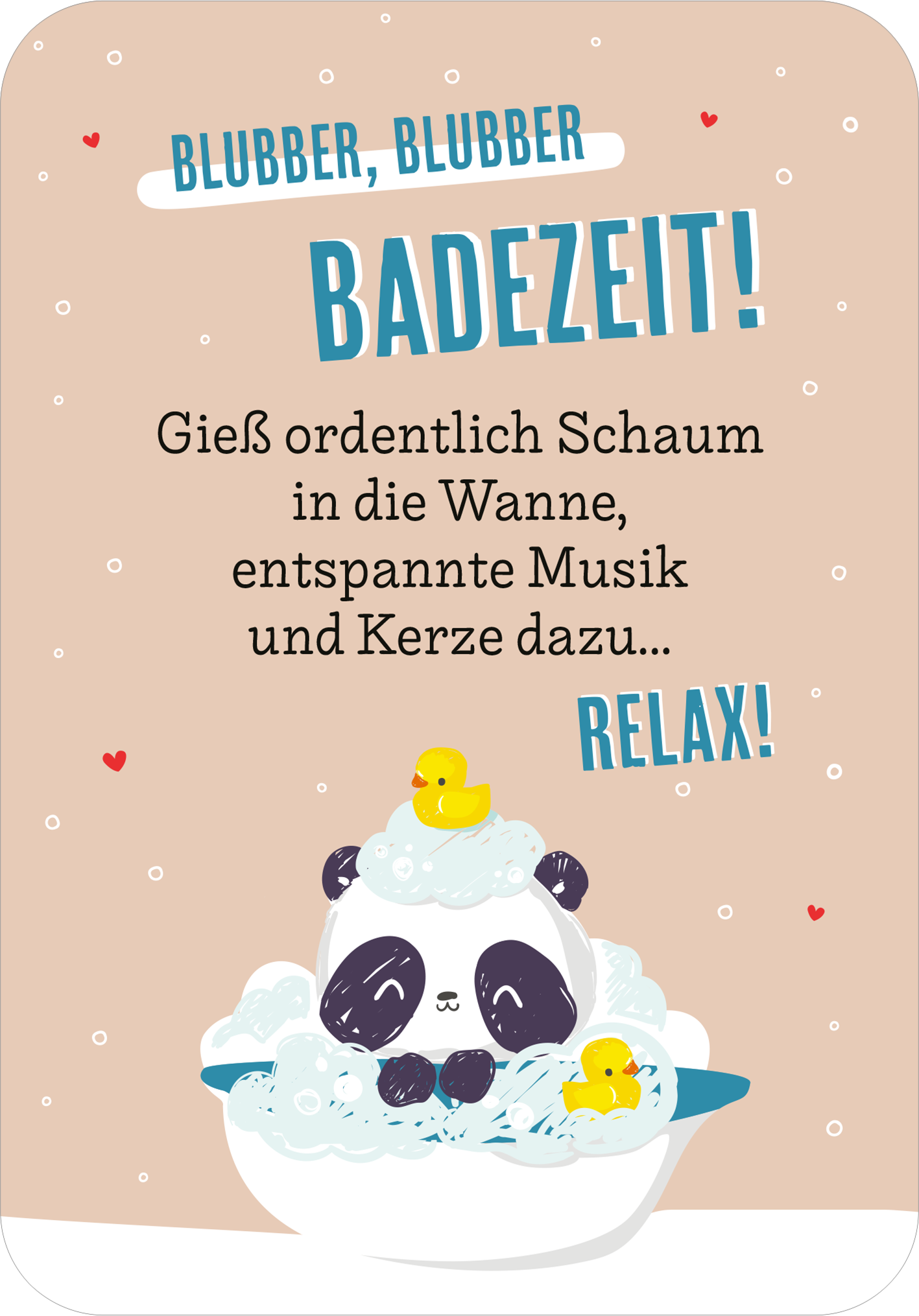 Gezeigt wird eine Innen- oder Zusatzansicht von „EntsPANDA durch den Advent“. Die Illustration zeigt eine süße, cartoonhafte Pandafigur in einer Schüssel voller Schaum mit Gummienten. Im oberen Drittel des Bildes steht der Text „BLUBBER, BLUBBER BADEZEIT!“ in kräftigen, blauen und schwarzen Buchstaben. Darunter folgt in kleinerer Schrift der Text „Gieß ordentlich Schaum in die Wanne, entspannte Musik und Kerze dazu…“ in Schwarz. Der Hintergrund ist in sanftem Beige gehalten...
