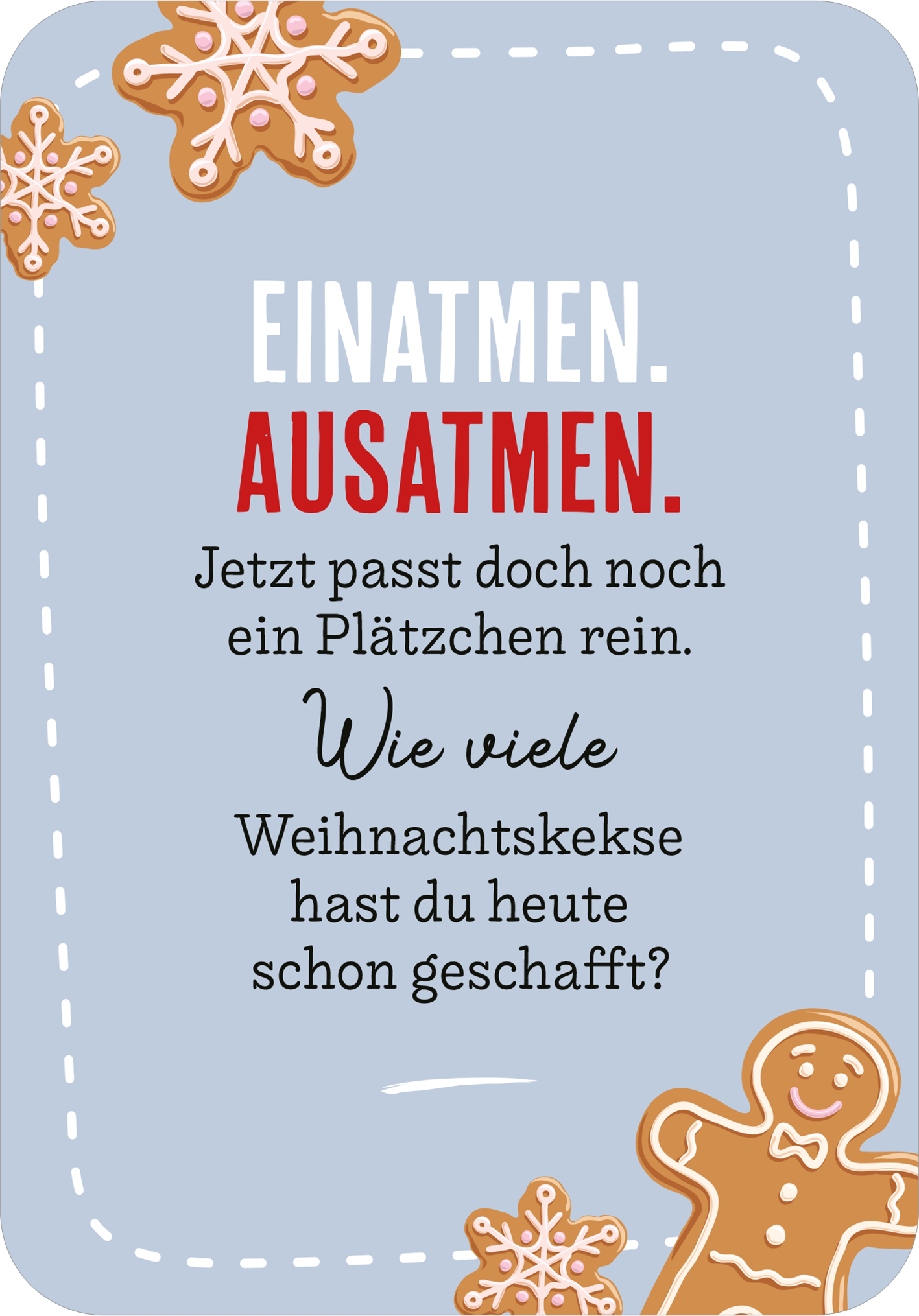 Gezeigt wird eine Innen- oder Zusatzansicht von „EntsPANDA durch den Advent“. Der Hintergrund ist hellblau, hervorgehoben durch einen weißen, umrandeten Rahmen. In der oberen Hälfte steht in großen, weißen und roten Buchstaben „EINATMEN. AUSATMEN.“. Darunter folgt in geschwungener, schwarzer Schrift die Frage: „Wie viele Weihnachtskekse hast du heute schon geschafft?“. Der Text wird von zwei zimtfarbenen Lebkuchenmann-Illustrationen und dekorativen Weihnachtsplätzchen an den...