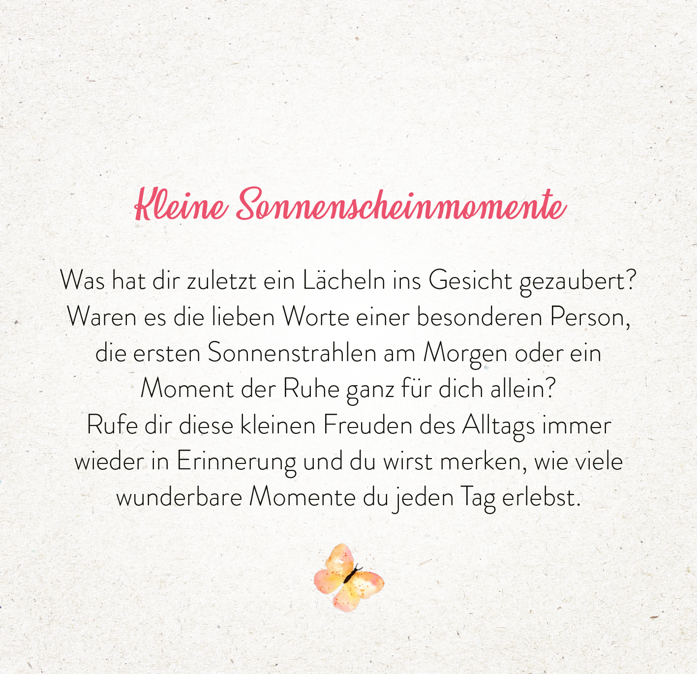Gezeigt wird eine Innen- oder Zusatzansicht von „365 Tage Sonne im Herzen“. Der Text ist in einer eleganten, geschwungenen Schriftart in leuchtendem Pink gehalten, um das Thema „Sonnenscheinmomente“ zu betonen. Die Hintergrundfarbe ist sanft und neutral, ergänzt durch ein illustriertes Element – einen kleinen Schmetterling. Der Text lädt den Leser ein, über die kleinen Freuden des Lebens nachzudenken.