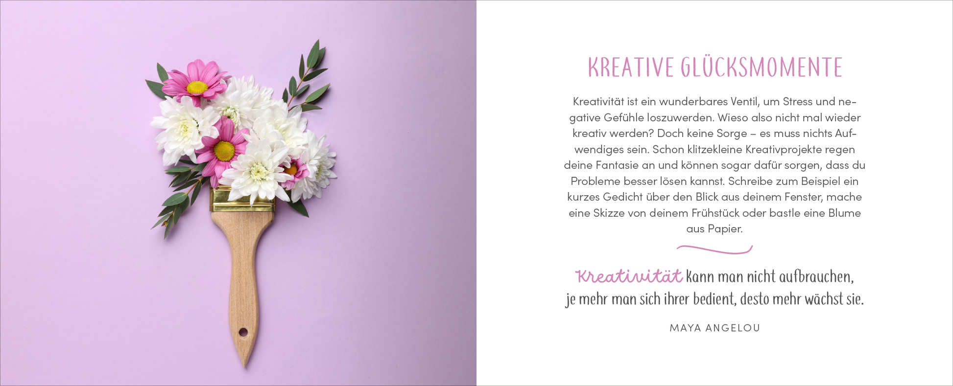 Gezeigt wird eine Innen- oder Zusatzansicht von „Kopf hoch – Alles wird wieder gut“. Die Seite präsentiert einen lila Hintergrund und zeigt einen Pinsel, der mit bunten Blumen dekoriert ist. Auf der rechten Seite steht der Titel „KREATIVIE GLÜCKSMOMENTE“ in einer eleganten, verschnörkelten Schrift in Rosa. Darunter folgt ein Zitat von Maya Angelou, das in einer klaren, serifenlosen Schrift in Schwarz verfasst ist. Die Gestaltung strahlt Freundlichkeit und Inspiration aus.