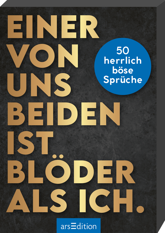 Das Buchcover präsentiert einen strukturierten, dunklen Hintergrund, der mit goldenen, großformatigen Buchstaben den Titel „Einer von uns beiden ist blöder als ich“ zeigt. Darunter sind in blauer Schrift die Worte „50 herrlich böse Sprüche“ in einem runden Segment platziert. Die Kombination aus Eleganz und Humor vermittelt eine schelmische Atmosphäre. Ganz unten mittig steht der Logoschriftzug von arsEdition.