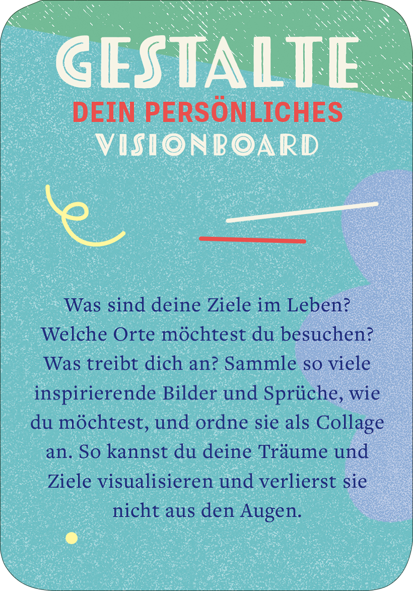 Gezeigt wird eine Innen- oder Zusatzansicht von „99 fabelhafte Ideen für Alltagsheldinnen“. Der Hintergrund ist in sanftem Blau gehalten und hebt sich von lebendigen, bunten Elementen ab. Oben befindet sich der Titel „GESTALTE DEIN PERSÖNLICHES VISIONBOARD“ in großen, auffälligen Buchstaben, wobei „GESTALTE“ in Weiß und „VISIONBOARD“ in Blau und Gelb gestaltet ist. Der Text darunter ist in dunklerer Schrift verfasst, um die Lesbarkeit zu unterstützen. Dekorative, abstrakte...