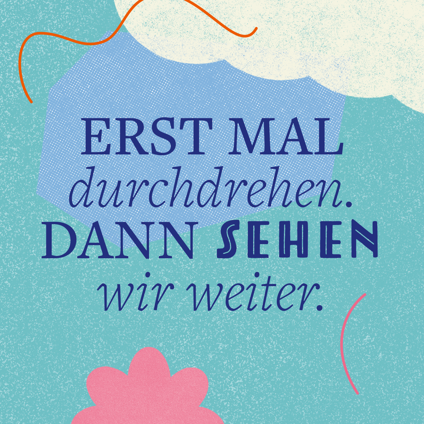 Gezeigt wird eine Innen- oder Zusatzansicht von „Schau mich nicht in diesem Ton an!“. Der Hintergrund ist in einem sanften Blauton gehalten. In der Mitte steht der Text „ERST MAL durchdrehen. DANN SEHEN wir weiter.“ in einer Kombination aus verspielter, blauer Schrift und eleganterer, kursiver Schrift in dunklerem Blau. Bunte grafische Elemente, wie eine rosa Blume und feine Linien in Orange, ergänzen das kreative Design und verleihen der Gestaltung eine fröhliche Note.