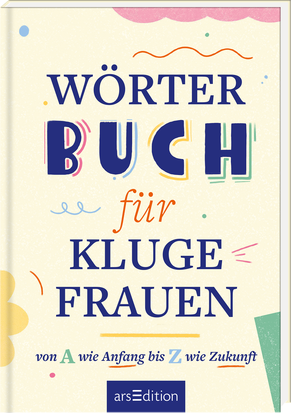 Das Buchcover zeigt auf hellbeigem Hintergrund den Titel „WÖRTERBUCH für KLUGE FRAUEN“ in kräftiger, verspielter Typografie. Die Schriftzüge sind in Blau, Orange und Gelb gehalten und werden von bunten grafischen Elementen wie geschwungenen Linien und geometrischen Formen umrahmt. Am unteren Rand steht der Untertitel „von A wie Anfang bis Z wie Zukunft“. Ganz unten mittig steht der Logoschriftzug von arsEdition.