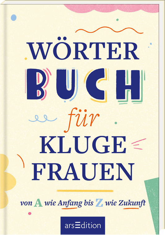 Das Buchcover zeigt auf hellbeigem Hintergrund den Titel „WÖRTERBUCH für KLUGE FRAUEN“ in kräftiger, verspielter Typografie. Die Schriftzüge sind in Blau, Orange und Gelb gehalten und werden von bunten grafischen Elementen wie geschwungenen Linien und geometrischen Formen umrahmt. Am unteren Rand steht der Untertitel „von A wie Anfang bis Z wie Zukunft“. Ganz unten mittig steht der Logoschriftzug von arsEdition.