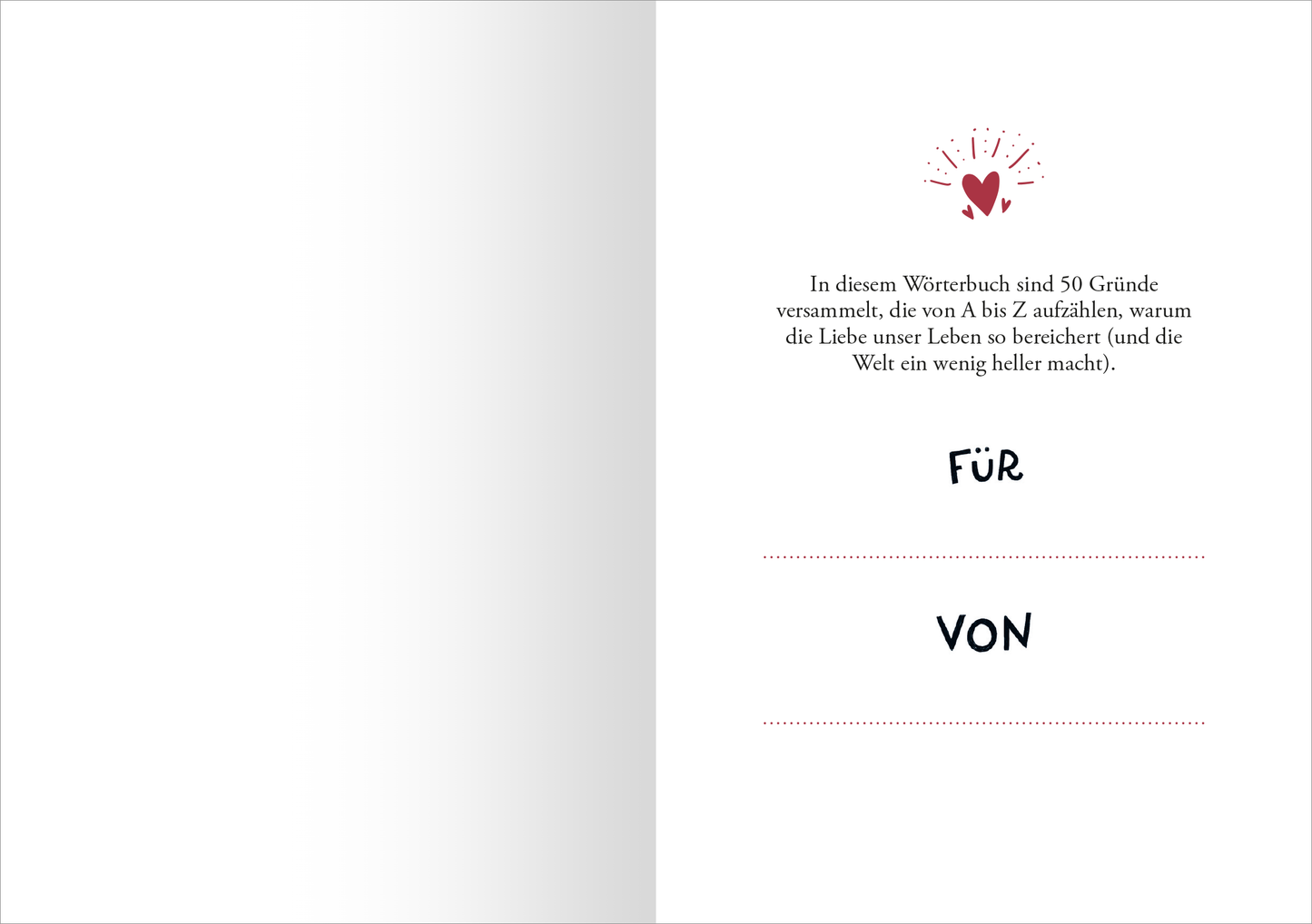 Gezeigt wird eine Innenansicht von „Liebe“. Auf einer weißen Seite steht ein herzförmiges Symbol in rot, umgeben von kleinen, strahlenden Linien. Darunter ist der Text „In diesem Wörterbuch sind 50 Gründe versammelt, die von A bis Z aufzeigen, warum die Liebe unser Leben so bereichert (und die Welt ein wenig heller macht)“ in schwarzer Schrift. Darunter befinden sich die Wörter „FÜR“ und „VON“ in markanter, handschriftlicher Typografie, unterlegt von gepunkteten Linien.