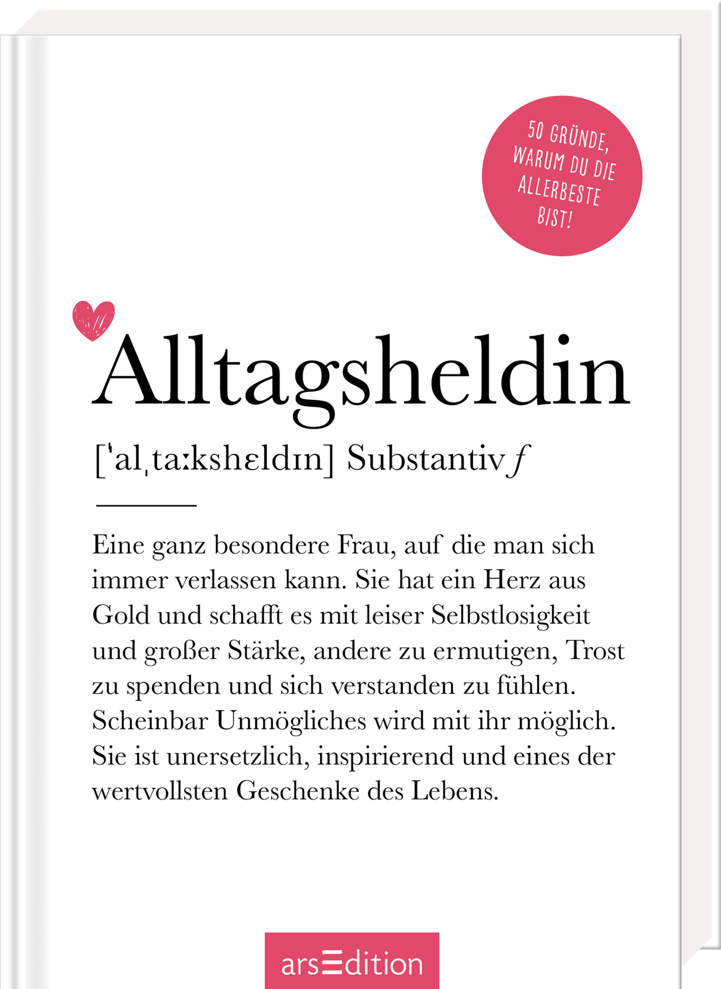 Das Buchcover ist überwiegend weiß mit einer eleganten schwarzen Schrift. Der Titel „Alltagsheldin“ ist groß und auffällig, darunter erscheint die Definition des Begriffs. Ein kleines rotes Herz symbolisiert das Thema der Wertschätzung. Oberhalb des Covers befindet sich ein roter Button mit dem Text „50 Gründe, warum du die Allerbeste bist!“. Die Schrift ist modern und ansprechend gestaltet, was eine positive und inspirierende Atmosphäre vermittelt. Ganz unten mittig steht der...