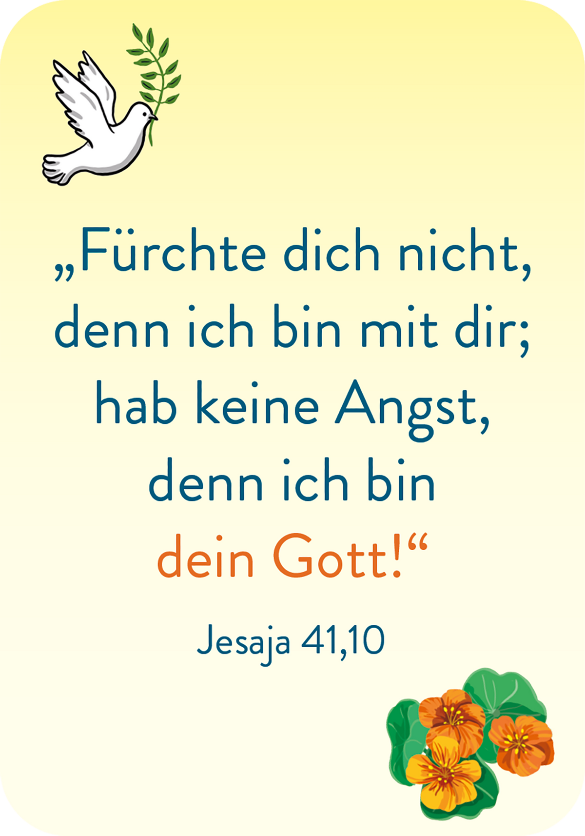 Gezeigt wird eine Innen- oder Zusatzansicht von „Affirmationskarten zur Erstkommunion“. Die Karte präsentiert einen sanften, gelben Hintergrund mit einem zarten, gezeichneten Motiv einer Taube und floralen Elementen. Der zentrale Text ist in einer klaren, modernen Schriftart gehalten, wobei die Schlüsselphrase „dein Gott!“ in kräftigem Orange hervorsticht. Unter dem Text befindet sich eine Quellenangabe zu Jesaja 41,10, die in kleinerer, blauer Schrift gestaltet ist. Die...