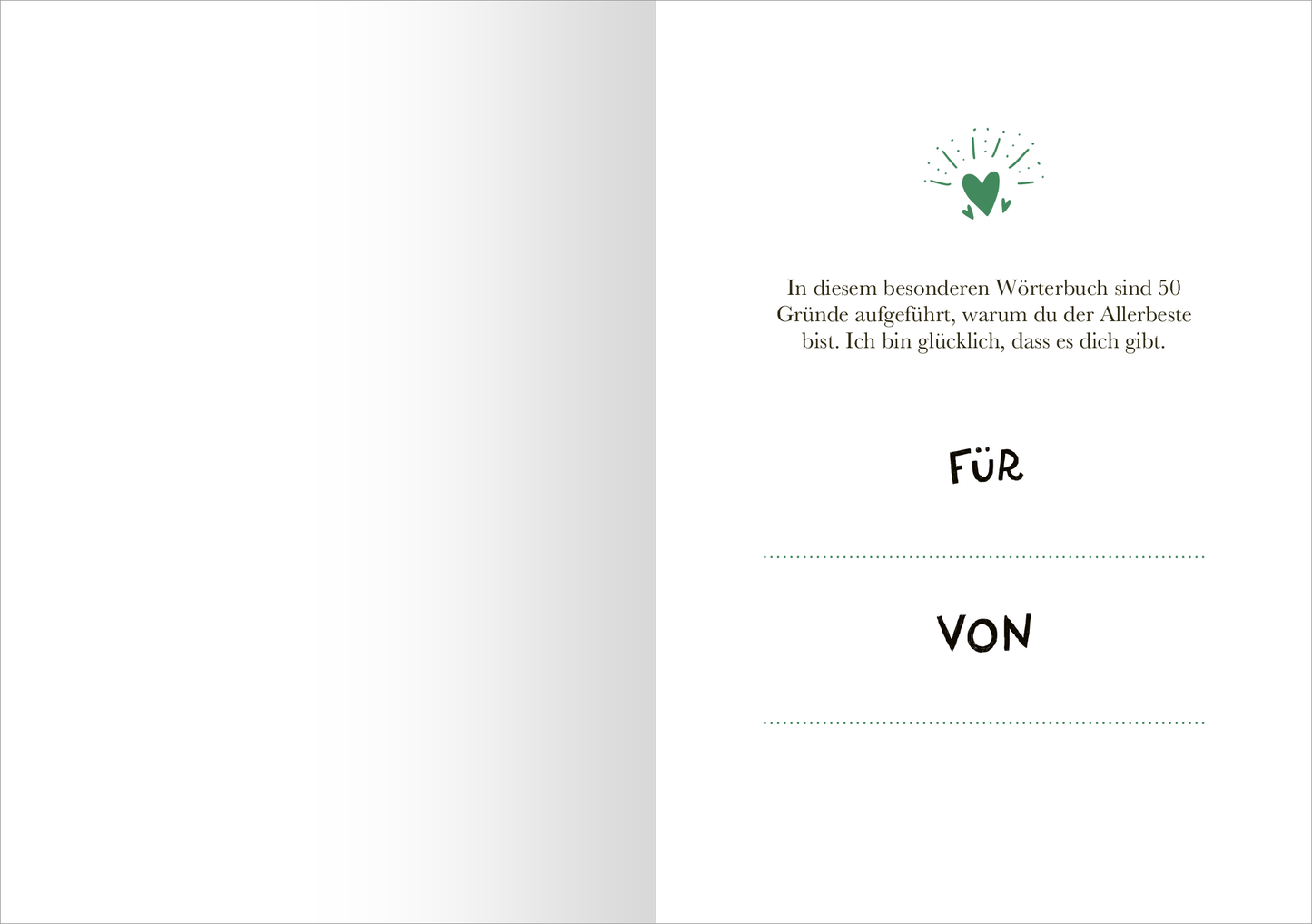 Gezeigt wird eine Innenansicht von „Lieblingssohn“. Die Seite ist überwiegend in einem sanften Weißton gehalten, mit einem zentralen grünen Herzsymbol, das von kleinen Strahlen umgeben ist. Darüber steht in einer modernen, gut lesbaren Schrift der Text: „In diesem besonderen Wörterbuch sind 50 Gründe aufgeführt, warum du der Allerbeste bist.“ Unten auf der Seite befinden sich zwei leere Zeilen mit den Aufschriften „FÜR“ und „VON“ in einer auffälligen, handschriftlichen...