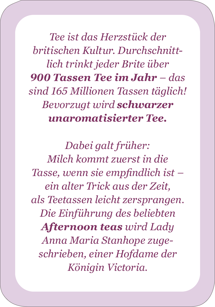 Gezeigt wird eine Innen- oder Zusatzansicht von „It´s so very British!“. Die Darstellung umfasst einen sanften lila Hintergrund mit abgerundeten Ecken. Der Text ist in einer eleganten, zeitgemäßen Serifen-Schriftart gehalten, welche gut lesbar ist. Zentrale Elemente des Textes betonen die kulturelle Bedeutung des Tees in Großbritannien, einschließlich Statistiken und historischer Anmerkungen zur Zubereitung. Der Ton ist informativ und einladend, mit einer klaren Trennung zwischen den...