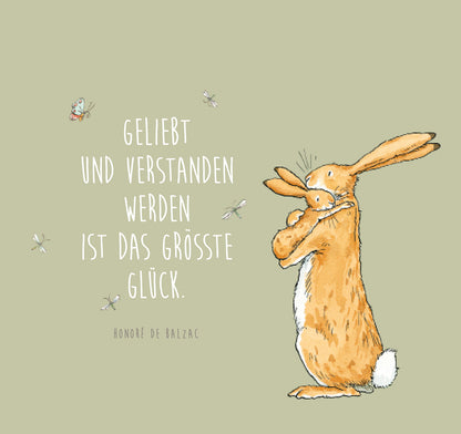 Gezeigt wird eine Innen- oder Zusatzansicht von „Weißt du eigentlich, wie lieb ich dich hab?“. Die Illustration zeigt einen großen, orangefarbenen Hasen, der einen kleinen, grauen Hasen umarmt. Der Hintergrund ist in sanften, graugrünen Tönen gehalten. Mittig steht der Schriftzug „Geliebt und verstanden werden ist das größte Glück“ in einer verspielten, weißen Schriftart. Darunter ist der Name „Honoré de Balzac“ in einer schlichteren Schrift. Kleine Insekten sind um die...