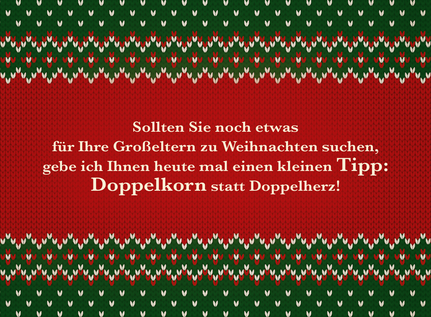 Gezeigt wird eine Innen- oder Zusatzansicht von „Weihnachten kommt immer so plötzlich!“. Der Hintergrund ist in einem kräftigen Rot gehalten, unterbrochen von einem festlichen, gemusterten Strickdesign in Grün mit weißen Herzformen. In der Mitte steht in großer, eleganter Typografie der Text: „Sollten Sie noch etwas für Ihre Großeltern zu Weihnachten suchen, gebe ich Ihnen heute mal einen kleinen Tipp: Doppelkorn statt Doppelherz!“. Der Schriftzug ist in einer warmen,...