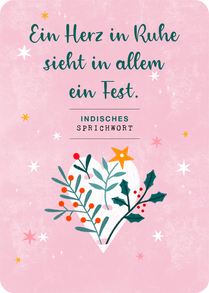 Gezeigt wird eine Innen- oder Zusatzansicht von „24 Flow-Momente für den Advent“. Die Gestaltung umfasst einen zarten, rosa Hintergrund mit weißen und goldenen Sternen. Im Mittelpunkt steht ein gezeichnetes Herz, umgeben von bunten Pflanzenmotiven in den Farben Grün, Rot und Orange. Der Text „Ein Herz in Ruhe sieht in allem ein Fest.“ ist in einer eleganten, geschwungenen Schriftart in Dunkelgrün abgebildet. Unter dem Spruch befindet sich der Hinweis „INDISCHES SPRICHWORT“ in...