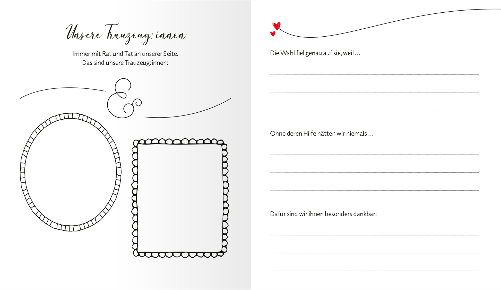 Gezeigt wird eine Innenansicht von „Love“. Die Seite ist in sanften Grautönen gehalten und bietet eleganten Platz für persönliche Textnotizen. Links sind zwei unterschiedlich gestaltete Rahmen skizziert: ein ovaler und ein rechteckiger, beide mit zarten, geschwungenen Linien. Rechts befindet sich ein ansprechender, herzförmiger Akzent in Rot. Die Überschrift „Unsere Trauzeug*innen“ ist in geschwungener, künstlerischer Schrift platziert, während der Text darunter in klarer,...