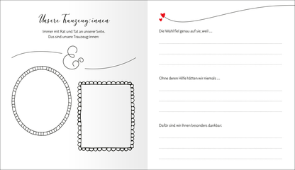 Gezeigt wird eine Innenansicht von „Love“. Die Seite ist in sanften Grautönen gehalten und bietet eleganten Platz für persönliche Textnotizen. Links sind zwei unterschiedlich gestaltete Rahmen skizziert: ein ovaler und ein rechteckiger, beide mit zarten, geschwungenen Linien. Rechts befindet sich ein ansprechender, herzförmiger Akzent in Rot. Die Überschrift „Unsere Trauzeug*innen“ ist in geschwungener, künstlerischer Schrift platziert, während der Text darunter in klarer,...