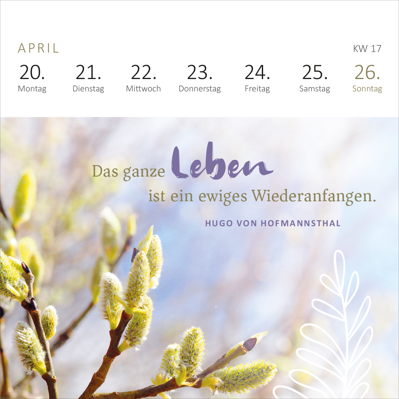 Gezeigt wird eine Innen- oder Zusatzansicht von „Mini-Wochenkalender Ein Jahr voll Glück 2026“. Die Ansicht zeigt den April mit dem Hinweis auf die KW 17. Oben sind die Wochentage in grauer Schrift auf weißem Hintergrund angeordnet. Der zentrale Bereich enthält den inspirierenden Spruch „Das ganze Leben ist ein ewiges Wiederanfangen“ in lila und grauen Schriftarten. Unter dem Zitat befindet sich der Name des Autors in dezenter, kleiner Schrift. Im Hintergrund sind sanfte, unscharfe...