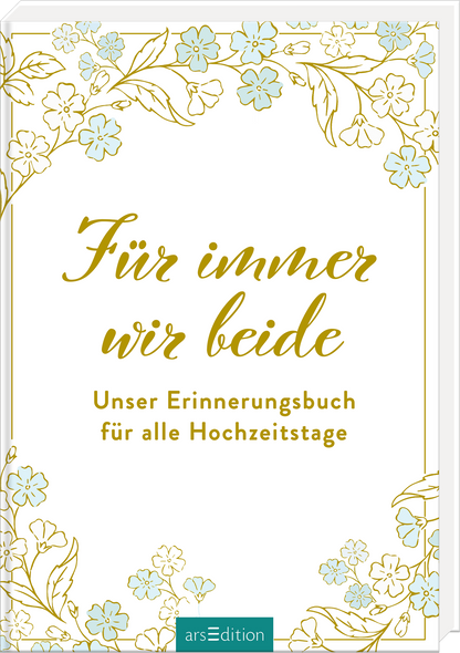 Das Buchcover zeigt einen eleganten weißen Hintergrund, eingerahmt von zarten goldenen Linien und floralen Motiven in sanften Blau- und Cremetönen. In verspielter, geschwungener Schrift steht der Titel „Für immer wir beide“ in goldenem Farbton, darunter in klarer Schrift „Unser Erinnerungsbuch für alle Hochzeitstage“. Die Atmosphäre wirkt festlich und romantisch. Ganz unten mittig steht der Logoschriftzug von arsEdition.