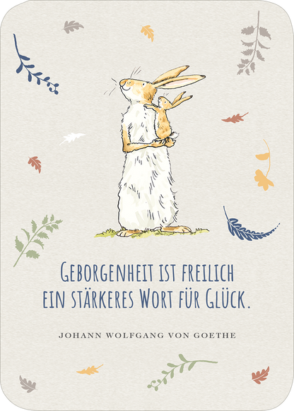 Gezeigt wird eine Innen- oder Zusatzansicht von „Weißt du eigentlich, wie lieb ich dich hab? Geburtstagskalender im Holzständer“. Auf einem sanften, hellen Hintergrund ist ein niedlicher Hase abgebildet, der seine Vorderpfoten umarmt. Der Text in blauer Schrift sagt: „Geborgenheit ist freilich ein stärkeres Wort für Glück.“ darunter steht der Name des Autors, Johann Wolfgang von Goethe. Florale Elemente in sanften Farben umrahmen die Illustration und verleihen dem Design eine...