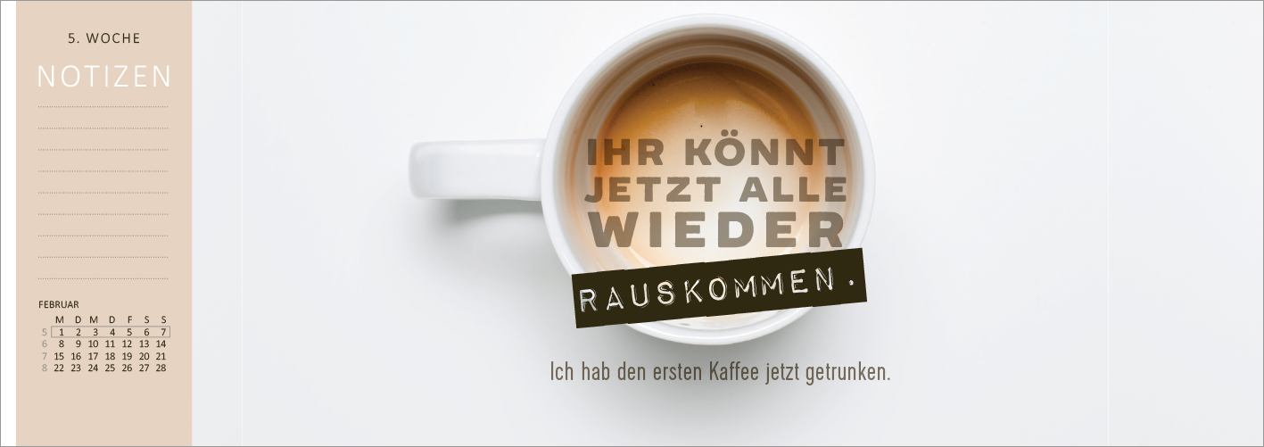 Gezeigt wird eine Innen- oder Zusatzansicht von „Tischkalender Nie ist der Freitag da, wenn man ihn braucht! 2027“. Die Ansicht zeigt eine minimalistische Komposition mit einer schlichten weißen Hintergrundfarbe. Zentral platziert befindet sich eine Tasse Kaffee mit einer hellbraunen Flüssigkeit. Über der Tasse steht in klarer, großer Typografie „IHR KÖNNT JETZT ALLE WIEDER RAUSKOMMEN.“ in Dunkelbraun, umrahmt von einem schmalen, blassbeigen Rand. Darunter befindet sich der Satz...