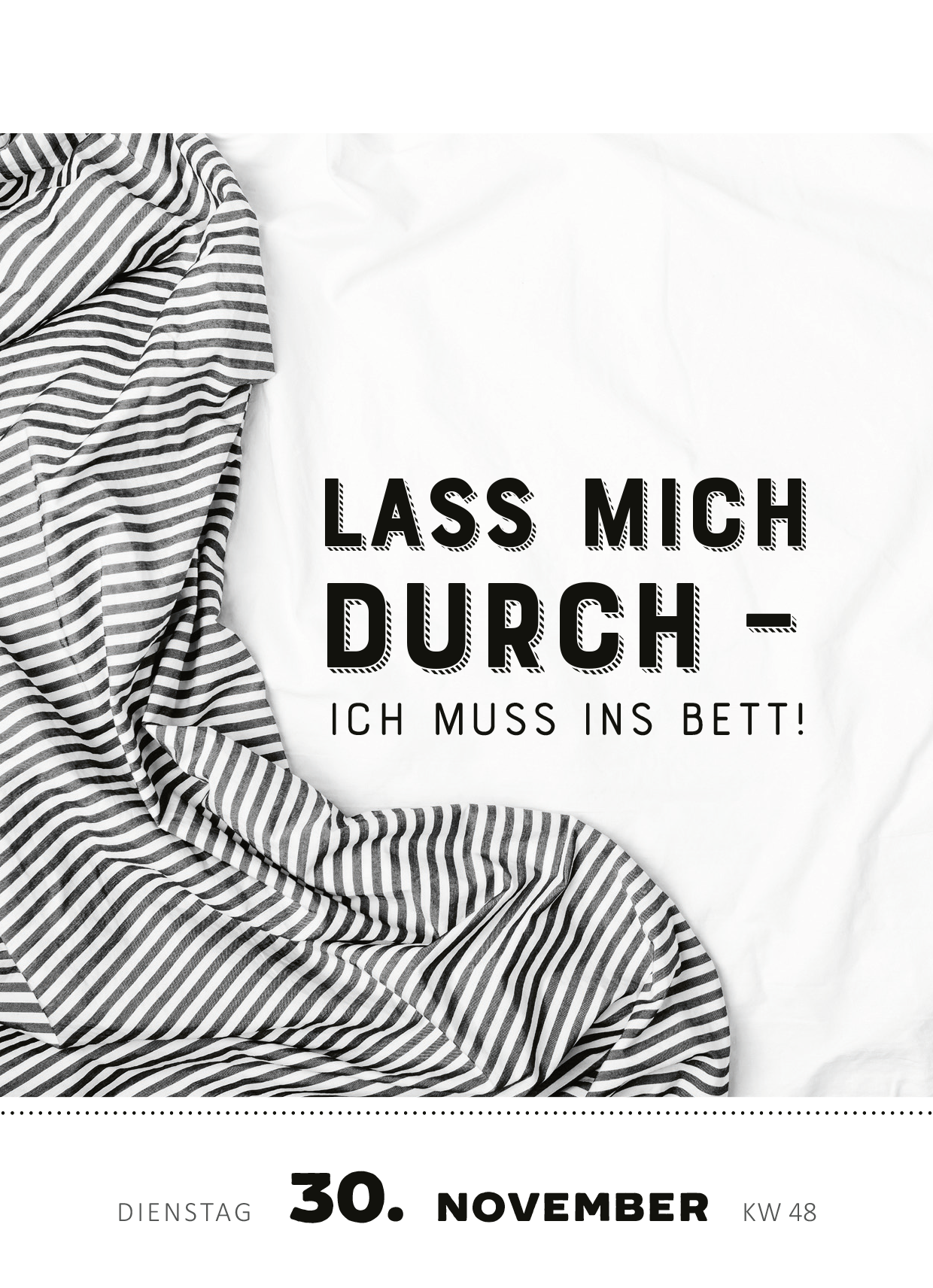 Gezeigt wird eine Innen- oder Zusatzansicht von „Abreißkalender Die Bar hat angerufen &amp; gefragt, wo du bleibst! 2027“. Die Gestaltung zeigt eine weiße Hintergrundfläche mit einem unregelmäßig gefalteten, gestreiften Tuch in Schwarz und Weiß. In der Mitte befindet sich eine auffällige Schrift mit der Aufschrift „LASS MICH DURCH – ICH MUSS INS BETT!“, die in kräftiger, schwarzer Typografie gestaltet ist. Unten sind das Datum „30. NOVEMBER“ und die Kalenderwoche „KW...