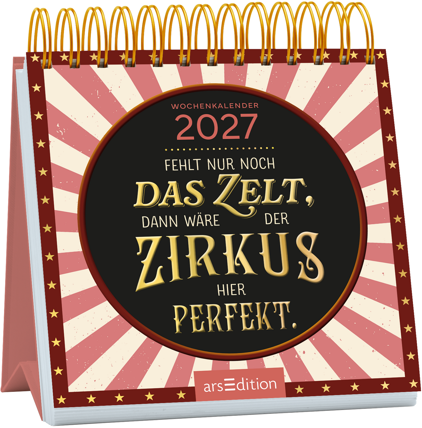 Der Wochenkalender 2027 zeigt ein fröhliches Cover im Zirkusstil. Im Mittelpunkt steht ein runder, schwarzer Kreis mit dem Text „Fehlt nur noch DAS ZELT, dann wäre der ZIRKUS hier PERFEKT“ in goldener Schrift, die verspielt und einladend wirkt. Der Hintergrund ist mit rot-weißen Streifen gestaltet, die an ein Zirkuszelt erinnern, sowie kleinen goldenen Sternen. Ganz oben rechts ist der Jahrgang 2027 zu sehen. Ganz unten mittig steht der Logoschriftzug von arsEdition.