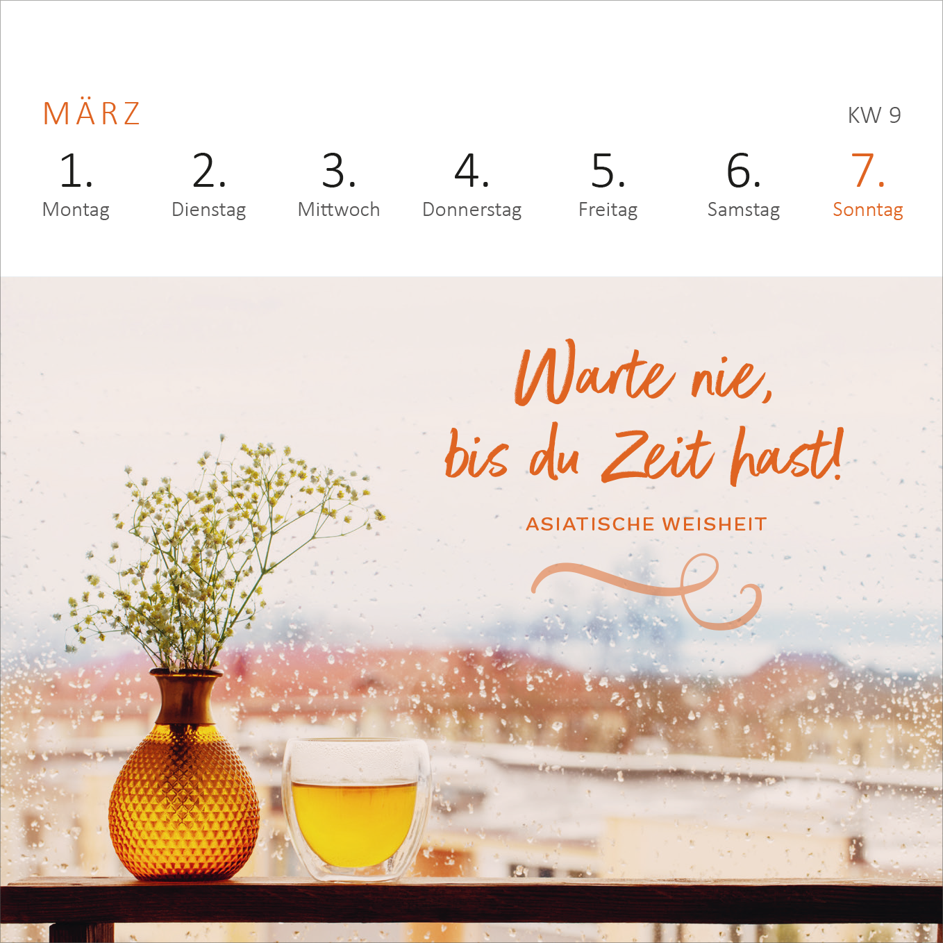 Gezeigt wird eine Innen- oder Zusatzansicht von „Mini-Wochenkalender 365 Tage Achtsamkeit 2027“. Die Ansicht zeigt einen Monat mit den Wochentagen von Montag bis Sonntag in klarer, schwarzer Schrift. Oben steht „März“ in größerer, auffälliger Schrift. Unterhalb befindet sich ein Zitat in sanftem Orange: „Warte nie, bis du Zeit hast!“ Umrahmt wird der Text von einer stilisierten Linie. Im Bild sind ein gelbes Getränk und eine Vase mit kleinen weißen Blumen vor einem Fenster...