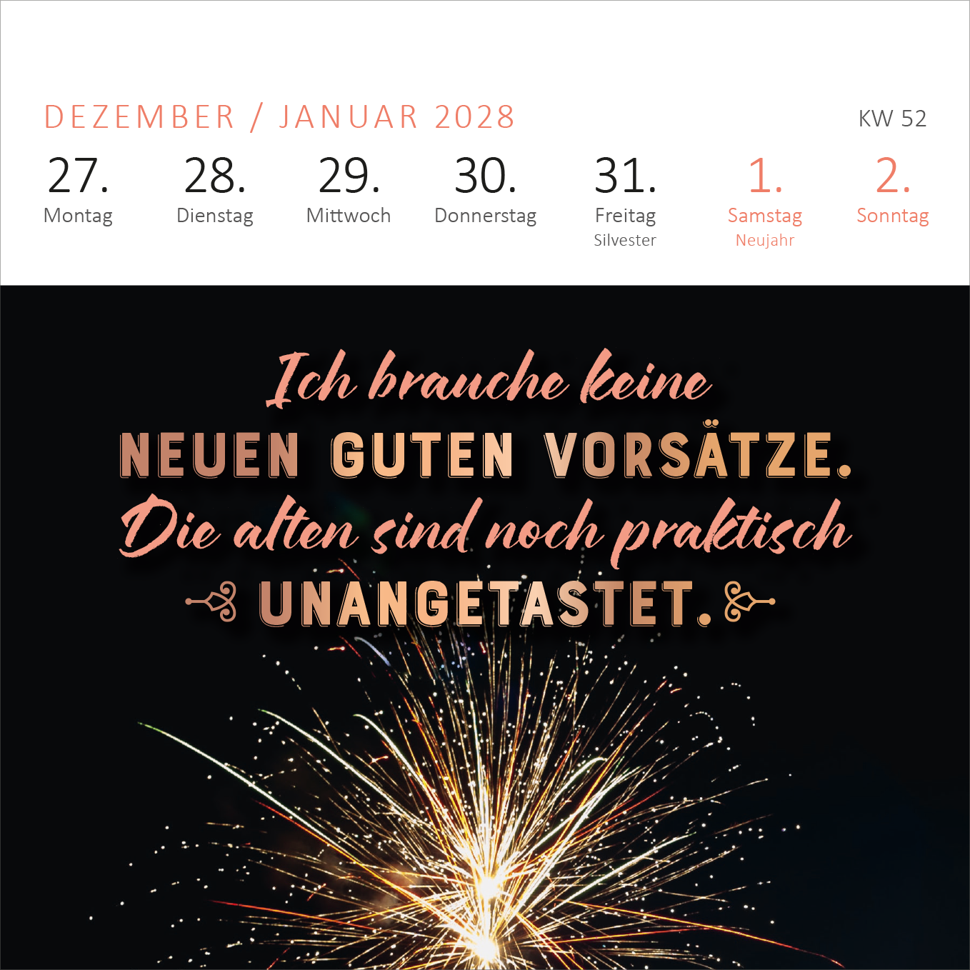 Gezeigt wird eine Innen- oder Zusatzansicht von „Mini-Wochenkalender Bevor ich mich jetzt aufrege, ist es mir lieber egal! 2027“. Die Ansicht zeigt den Zeitraum von Dezember 2027 bis Januar 2028. Der Hintergrund ist schwarz, kontrastiert durch kräftige, roségoldene Schriftzüge. Der zentrale Text lautet: „Ich brauche keine neuen guten Vorsätze. Die alten sind noch praktisch unangefasst.“ Darüber sind die Wochentage und der Kalendermonat in hellem Weiß und zartem Rosa angeordnet,...