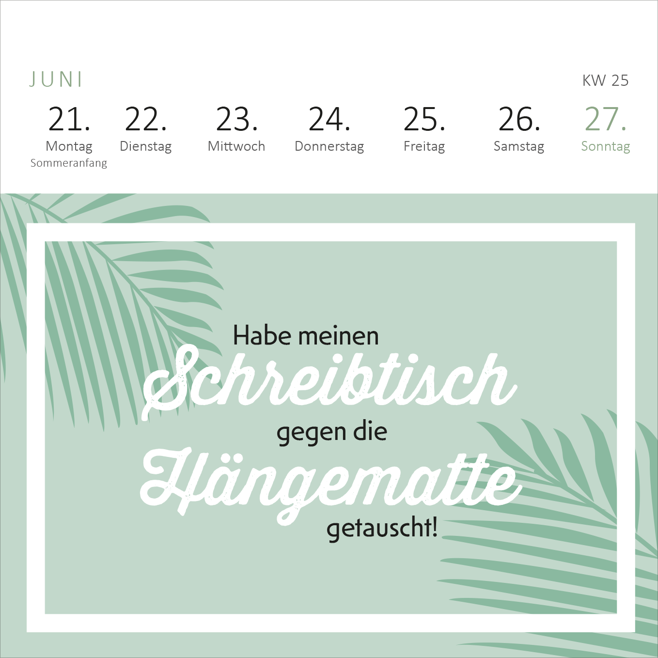 Gezeigt wird eine Innen- oder Zusatzansicht von „Mini-Wochenkalender Tschüss Arbeit, hallo Ruhestand! 2027“. Der Kalender zeigt eine sanfte mintgrüne Hintergrundfarbe, umrahmt von einem weißen Rahmen. In der oberen Hälfte sind die Wochentage sowie die Kalenderwoche in klarer, minimalistischer Schrift angeordnet. Darunter steht in verspielter, geschwungener Typografie der Satz „Habe meinen Schreibtisch gegen die Hängematte getauscht!“, der in Weiß hervorsticht. Palmblätter...