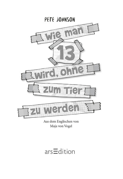 Gezeigt wird eine Innen- oder Zusatzansicht von „Wie man 13 wird, ohne zum Tier zu werden“. Der Titel ist in großer, auffälliger Schrift in Grau auf einem Hintergrund aus karierten Notizblättern dargestellt. Die Schriftart ist modern. Darüber steht der Name des Autors Pete Johnson. Am unteren Rand steht der Hinweis auf die Übersetzung von Maja von Vogel. Ganz unten mittig steht der Logoschriftzug von arsEdition.