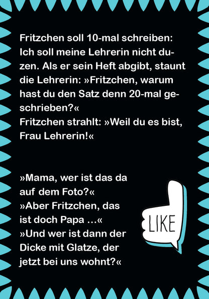 Gezeigt wird eine Innen- oder Zusatzansicht von „Fritzchen-Witze zum Kaputtlachen“. Der Hintergrund ist schwarz, umrahmt von einer kräftigen türkisfarbenen Kante mit spitz zulaufenden Formen. In der Mitte befinden sich humorvolle Dialoge in weißer Schrift, die mit typografischen Anführungszeichen hervorgehoben sind. Auf der rechten Seite befindet sich ein Daumen nach oben, das Wort „LIKE“ begleitet, und vermittelt Interaktivität. Die Schriftart ist modern und gut lesbar, was die...