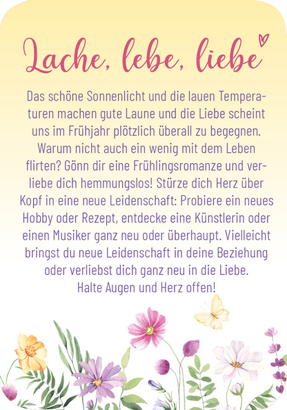 Gezeigt wird eine Innen- oder Zusatzansicht von „Frühlingsmantras“. Der Hintergrund ist in sanften Pastellfarben gehalten, mit einem Übergang von Creme zu Helllila. Oben steht in geschwungener, rosa Schrift „Lache, lebe, liebe“. Der Text in schwarzer Serifenschrift beschreibt die frühlingshaften Themen Freude, Liebe und neue Leidenschaften. Am unteren Rand ist eine florale Dekoration mit verschiedenen bunten Blumen, die eine fröhliche Atmosphäre vermitteln und das Thema Frühling...