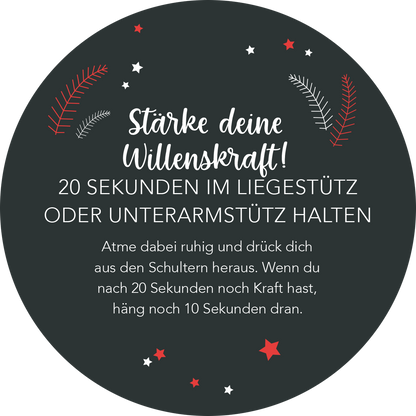 Gezeigt wird eine Innen- oder Zusatzansicht von „Adventskalender in der Dose. Fit im Advent“. Der Hintergrund ist dunkelgrau und zeigt eine runde Form. In der oberen Hälfte steht in geschwungener, weißer Schrift „Stärke deine Willenskraft!“. Darunter befindet sich in klarer, serifenloser Schrift die Anweisung „20 Sekunden im Liegestütz oder Unterarmstütz halten“, gefolgt von weiteren Erklärungen. Rote und weiße Sterne sowie grüne Blätter akzentuieren das Design und...