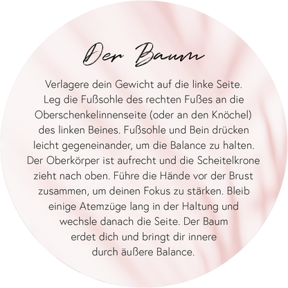 Gezeigt wird eine Innen- oder Zusatzansicht von „Yoga-Auszeiten für Körper und Geist“. Die Darstellung ist rund mit einem sanften rosa Hintergrund, der eine beruhigende Atmosphäre schafft. In eleganter, handschriftlicher Schriftart wird der Titel „Der Baum“ ansprechend hervorgehoben. Der Text beschreibt präzise eine Yoga-Übung, die Anleitungen zur Körperhaltung enthält. Die Typografie ist gut lesbar und unterstützt die Klarheit der Anweisungen.