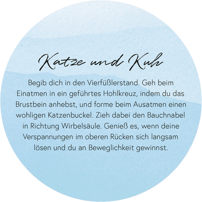 Gezeigt wird eine Innen- oder Zusatzansicht von „Yoga-Auszeiten für Körper und Geist“. Die Darstellung zeigt eine sanfte, blaue Farbfläche in Rundform. In der Mitte steht der Titel „Katze und Kuh“ in geschwungener, schwarzer Schrift. Darunter befindet sich eine klare, lesbare Schrift in dunklem Grau, die eine Anleitung in zwei Absätzen bietet. Die Harmonisierung von Schriftarten und Farben vermittelt ein Gefühl von Ruhe und Gelassenheit, passend zum Thema Yoga.