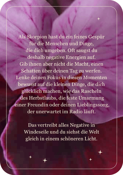 Gezeigt wird eine Innen- oder Zusatzansicht von „Achtsamkeit für den Skorpion“. Der Hintergrund zeigt eine zarte, pinkfarbene Blüte, die sanfte Schattierungen aufweist. In elegantem Weiß ist der Text platziert, der in freundlicher, runder Typografie verfasst ist. Der Inhalt thematisiert die besondere Sensibilität des Skorpions und ermutigt dazu, sich auf positive Alltagsmomenten zu konzentrieren, um negative Energien abzulehnen. Ein gleichmäßiger Rand umrahmt das gesamte Design und...