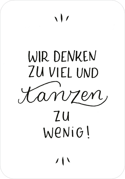 Gezeigt wird eine Innen- oder Zusatzansicht von „Glücksmantras für die Handtasche“. Die Gestaltung zeigt eine minimalistische weiße Karte mit handschriftlicher schwarzer Typografie. Der Text „WIR DENKEN ZU VIEL UND TANZEN ZU WENIG!“ setzt sich mit variierenden Schriftgrößen und -stilen in Szene. Die Worte „DENKEN“ und „TANZEN“ heben sich durch eine verspielte, geschwungene Schrift hervor. Umrahmt wird der Text von dezenten grafischen Elementen, die die positive Botschaft...