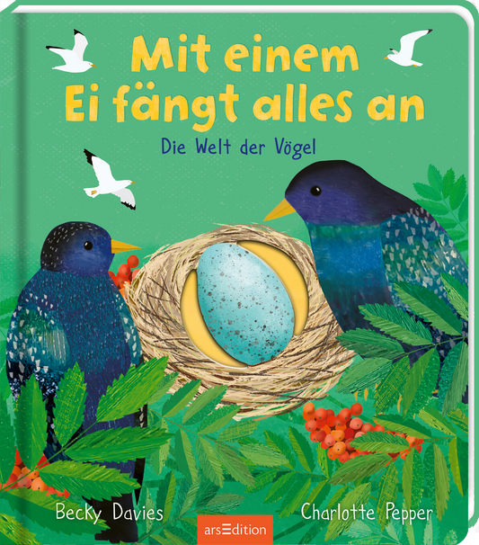 Auf dem Buchcover „Mit einem Ei fängt alles an“ von Becky Davies und Charlotte Pepper sind zwei bunte Vögel zu sehen, die auf einem Nest mit einem blauen, gesprenkelten Ei sitzen. Der Hintergrund ist in sanften Grüntönen gehalten, umgeben von stilisierten Pflanzen und roten Beeren. Der Titel ist in gelber Schrift prominent platziert, während der Untertitel „Die Welt der Vögel“ in kleinerer Schrift darunter steht. Ganz unten mittig steht der Logoschriftzug von arsEdition.