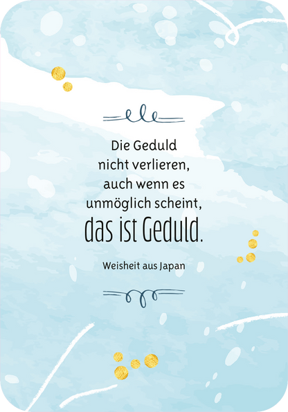 Gezeigt wird eine Innen- oder Zusatzansicht von „Gelassenheit für dich“. Der Hintergrund ist in sanften Blau- und Türkistönen gehalten, die an Wasserfarben erinnern. In der Mitte steht der zitierte Satz in einer Mischung aus geschwungener und klarer Typografie: „Die Geduld nicht verlieren, auch wenn es unmöglich scheint, das ist Geduld.“ Darunter findet sich die Quellenangabe „Weisheit aus Japan“ in schlichter Schrift. Gelbe Punkte und feine Linien ergänzen das harmonische...