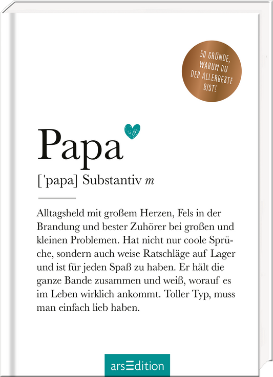 Das Buchcover zeigt auf einem hellen Hintergrund den Titel „Papa“ in großer, eleganter Schrift. Der Titel wird von einem herzförmigen Symbol in Grün flankiert. Darunter folgt die Definition des Begriffs in klarer, gut lesbarer Schrift. In der oberen rechten Ecke befindet sich ein goldener Button mit dem Text „50 Gründe, warum du der allerbeste bist!“. Die Gesamtatmosphäre vermittelt Liebe und Wertschätzung für Väter. Ganz unten mittig steht der Logoschriftzug von arsEdition.